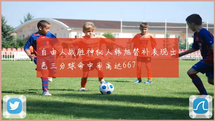 自由人战胜神秘人韩旭替补表现出色三分球命中率高达667