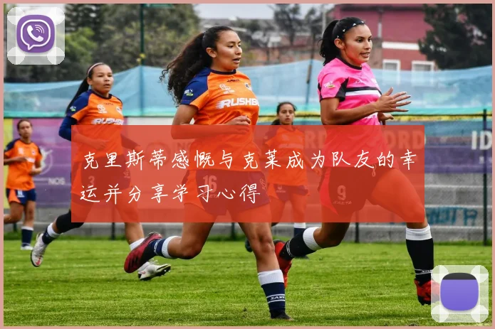 克里斯蒂感慨与克莱成为队友的幸运并分享学习心得