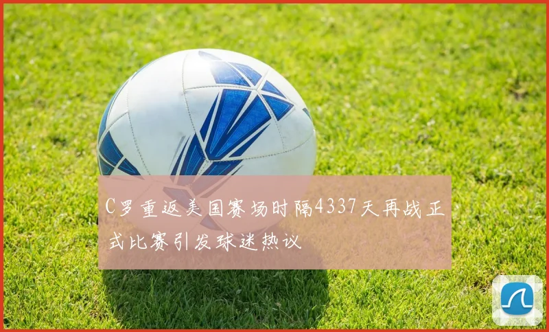 C罗重返美国赛场时隔4337天再战正式比赛引发球迷热议