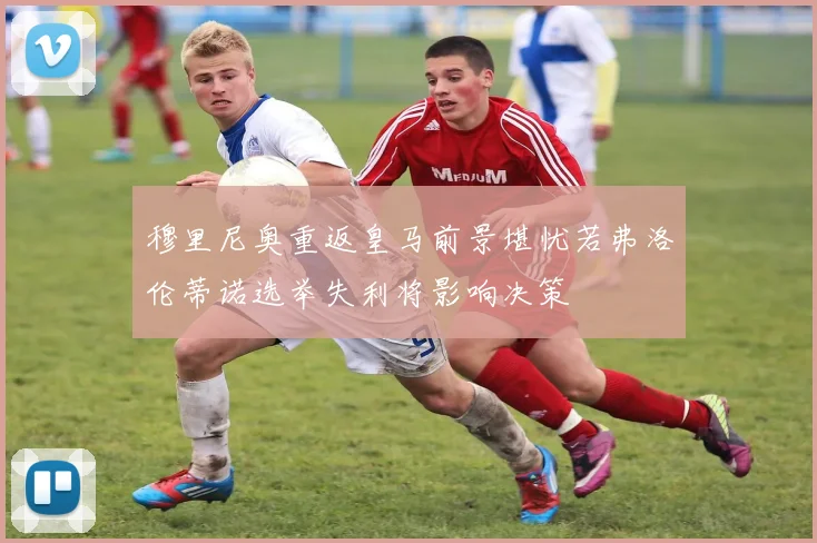 穆里尼奥重返皇马前景堪忧若弗洛伦蒂诺选举失利将影响决策