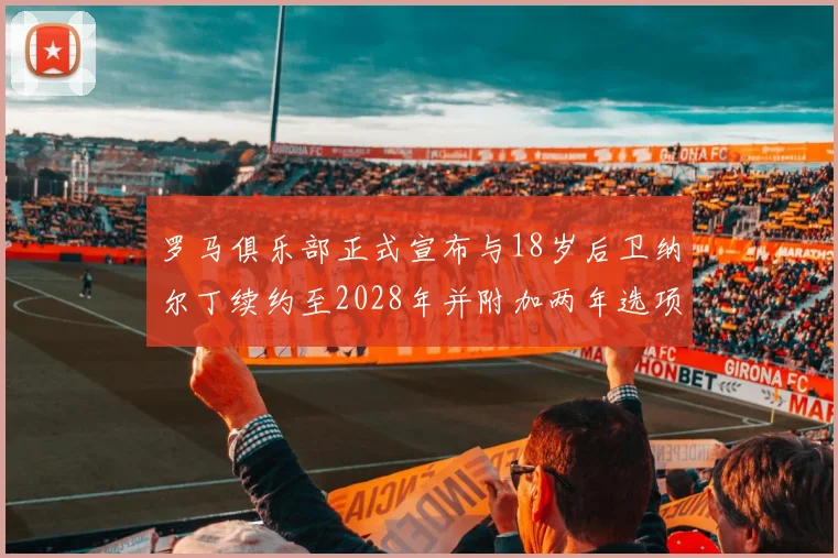 罗马俱乐部正式宣布与18岁后卫纳尔丁续约至2028年并附加两年选项