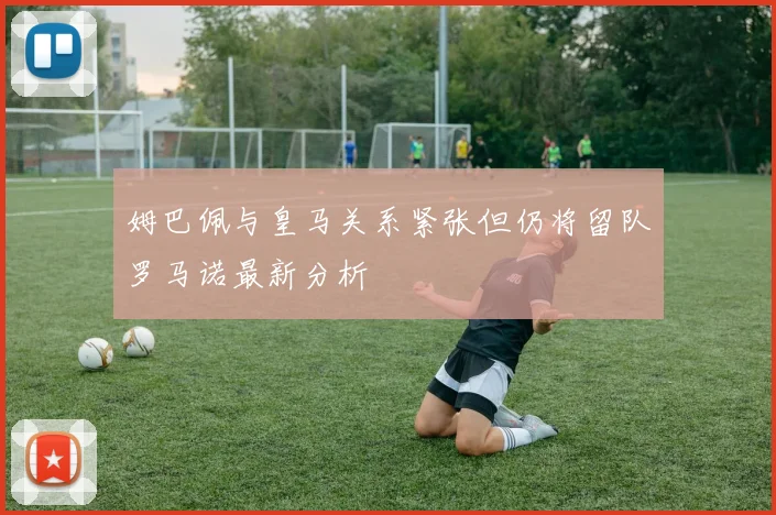 姆巴佩与皇马关系紧张但仍将留队罗马诺最新分析