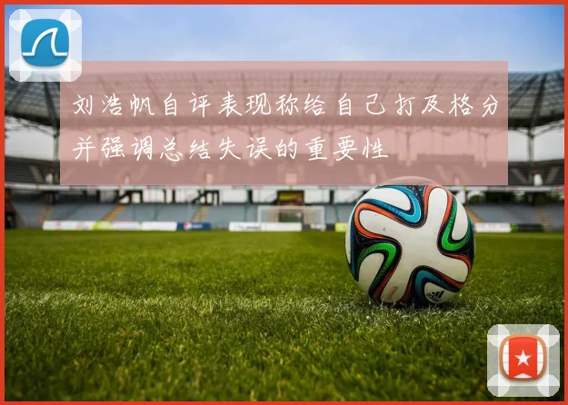 刘浩帆自评表现称给自己打及格分并强调总结失误的重要性