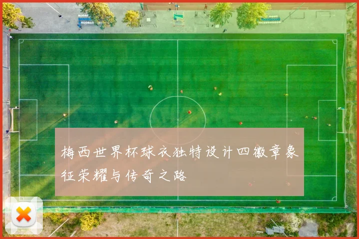 梅西世界杯球衣独特设计四徽章象征荣耀与传奇之路