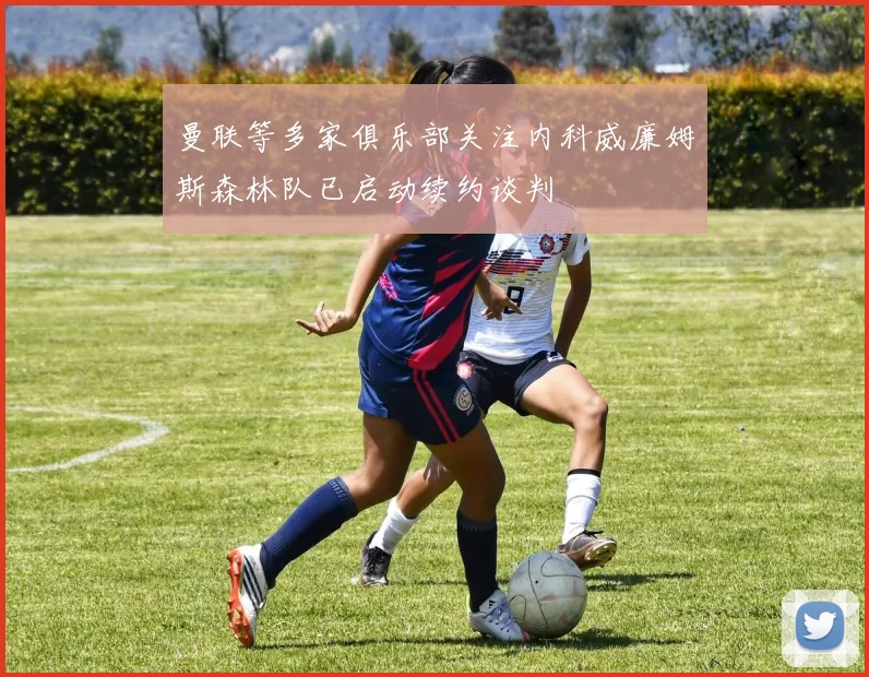 曼联等多家俱乐部关注内科威廉姆斯森林队已启动续约谈判