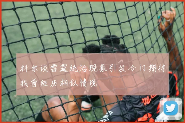 科尔谈雷霆统治现象引发冷门期待我曾经历相似情境