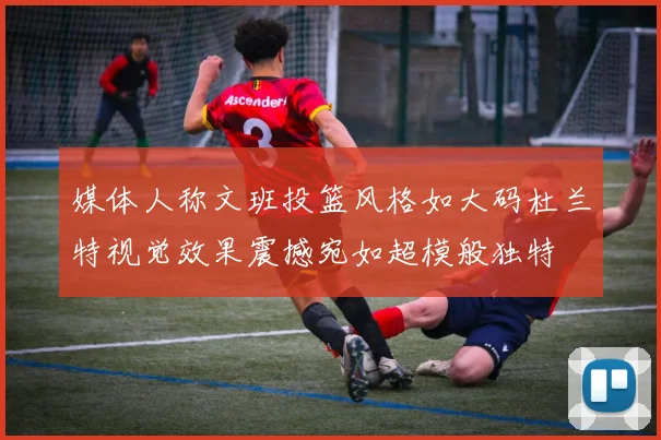 媒体人称文班投篮风格如大码杜兰特视觉效果震撼宛如超模般独特
