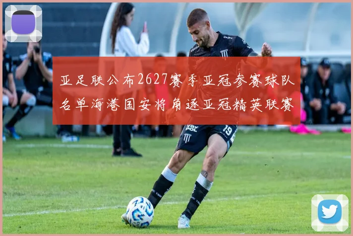 亚足联公布2627赛季亚冠参赛球队名单海港国安将角逐亚冠精英联赛