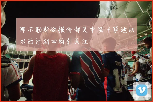 那不勒斯欲报价都灵中场卡萨迪切尔西计划回购引关注