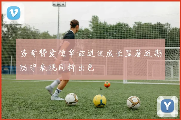 芬奇赞爱德华兹进攻成长显著近期防守表现同样出色
