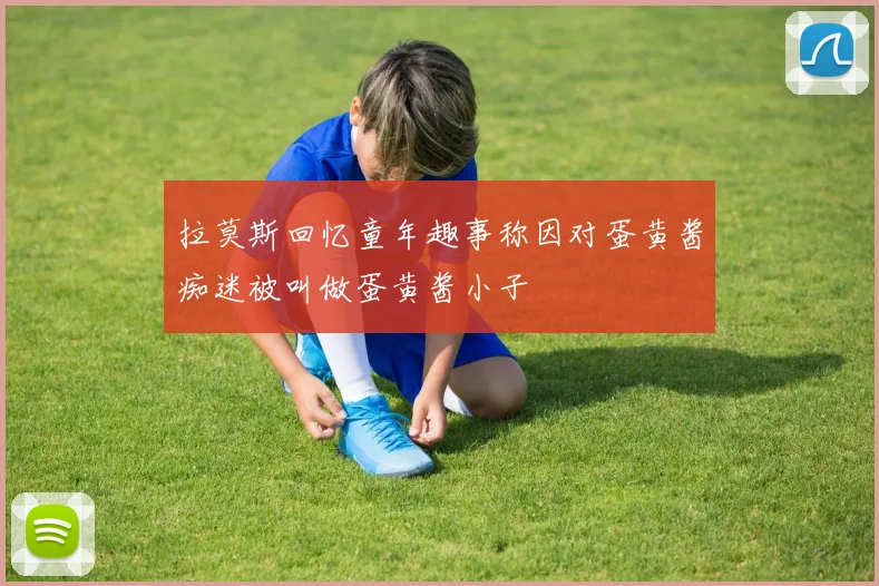 拉莫斯回忆童年趣事称因对蛋黄酱痴迷被叫做蛋黄酱小子