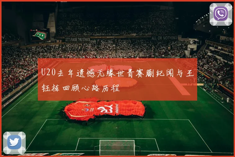 U20去年遗憾无缘世青赛蒯纪闻与王钰栋回顾心路历程