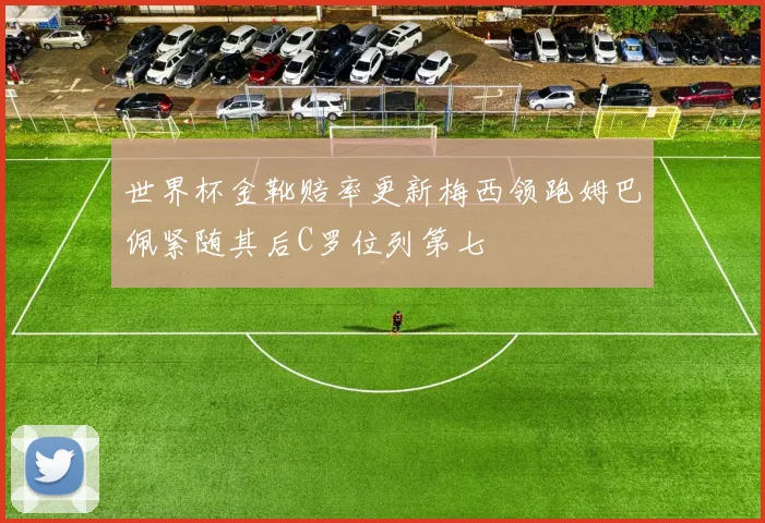 世界杯金靴赔率更新梅西领跑姆巴佩紧随其后C罗位列第七