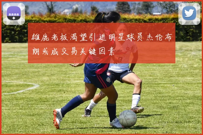 雄鹿老板渴望引进明星球员杰伦布朗或成交易关键因素