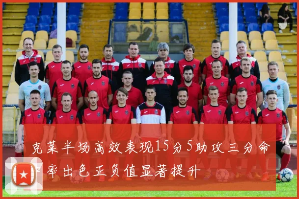 克莱半场高效表现15分5助攻三分命中率出色正负值显著提升
