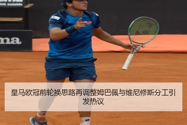 皇马欧冠前轮换思路再调整姆巴佩与维尼修斯分工引发热议